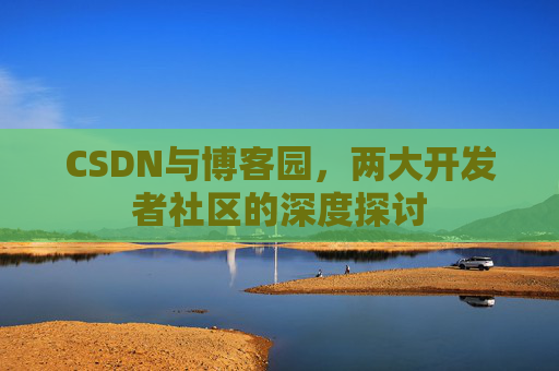 CSDN与博客园，两大开发者社区的深度探讨